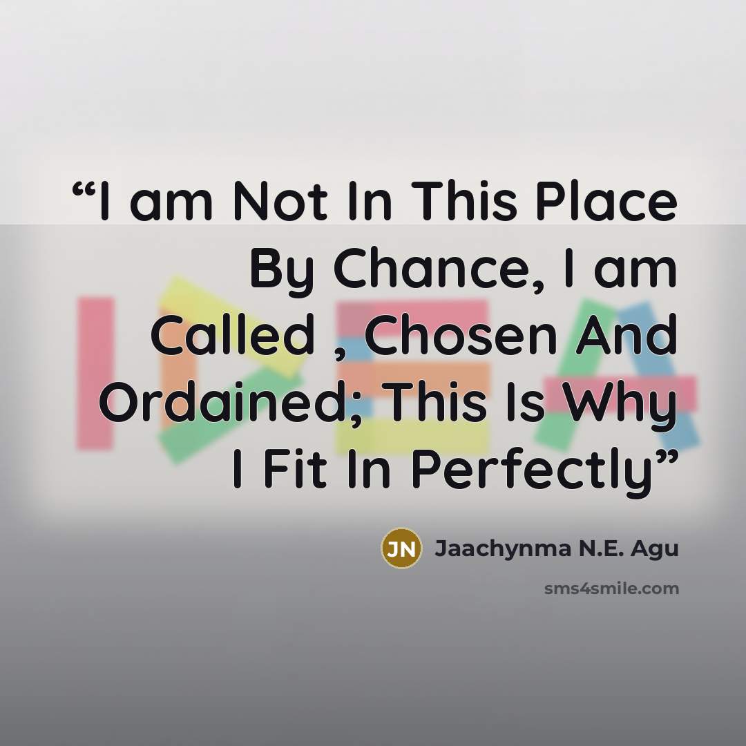 “I am Not In This Place By Chance, I am Called , Chosen And Ordained; This Is Why I Fit In Perfectly” quote by Jaachynma N.E. Agu