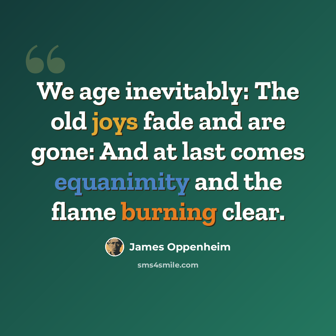“We age inevitably: The old joys fade and are gone: And at last comes equanimity and the flame burning clear.” quote by James Oppenheim