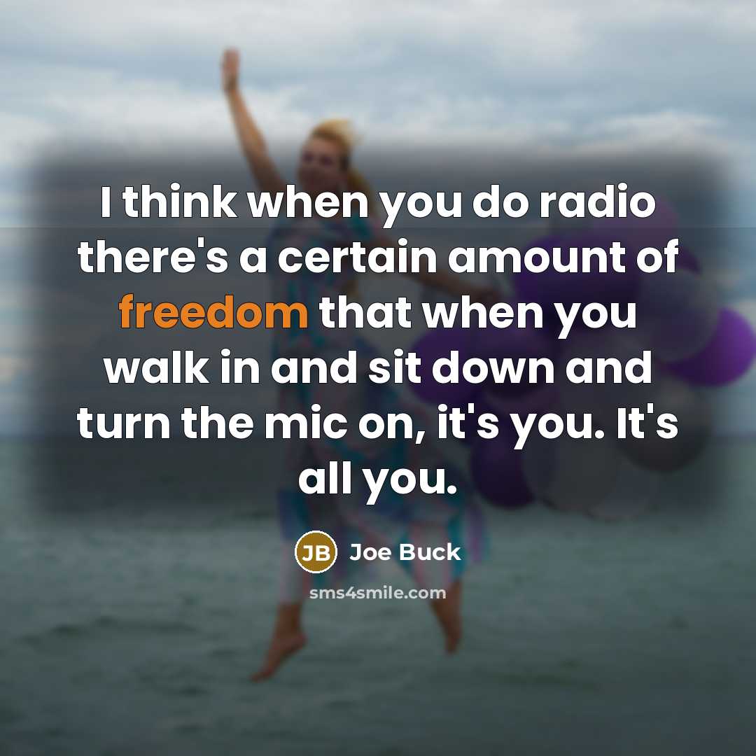 “I think when you do radio there's a certain amount of freedom that when you walk in and sit down and turn the mic on, it's you. It's all you.” quote by Joe Buck