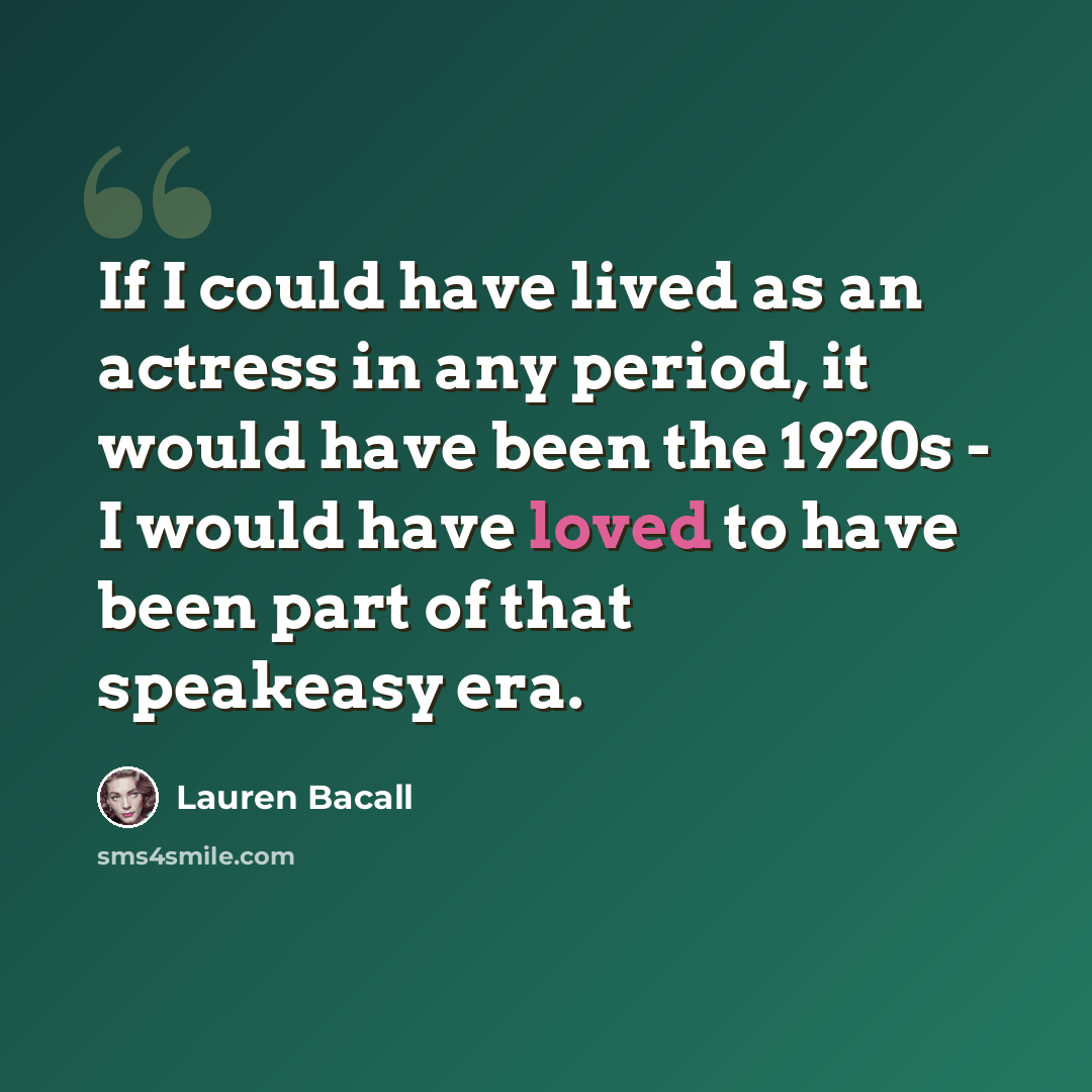 “If I could have lived as an actress in any period, it would have been the 1920s - I would have loved to have been part of that speakeasy era.” quote by Lauren Bacall