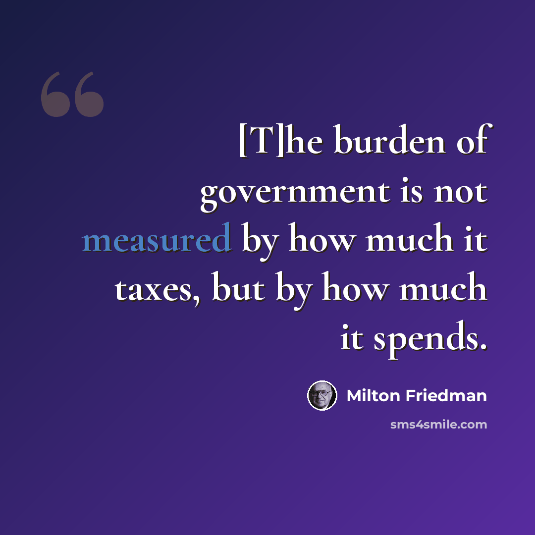 “[T]he burden of government is not measured by how much it taxes, but by how much it spends.” quote by Milton Friedman