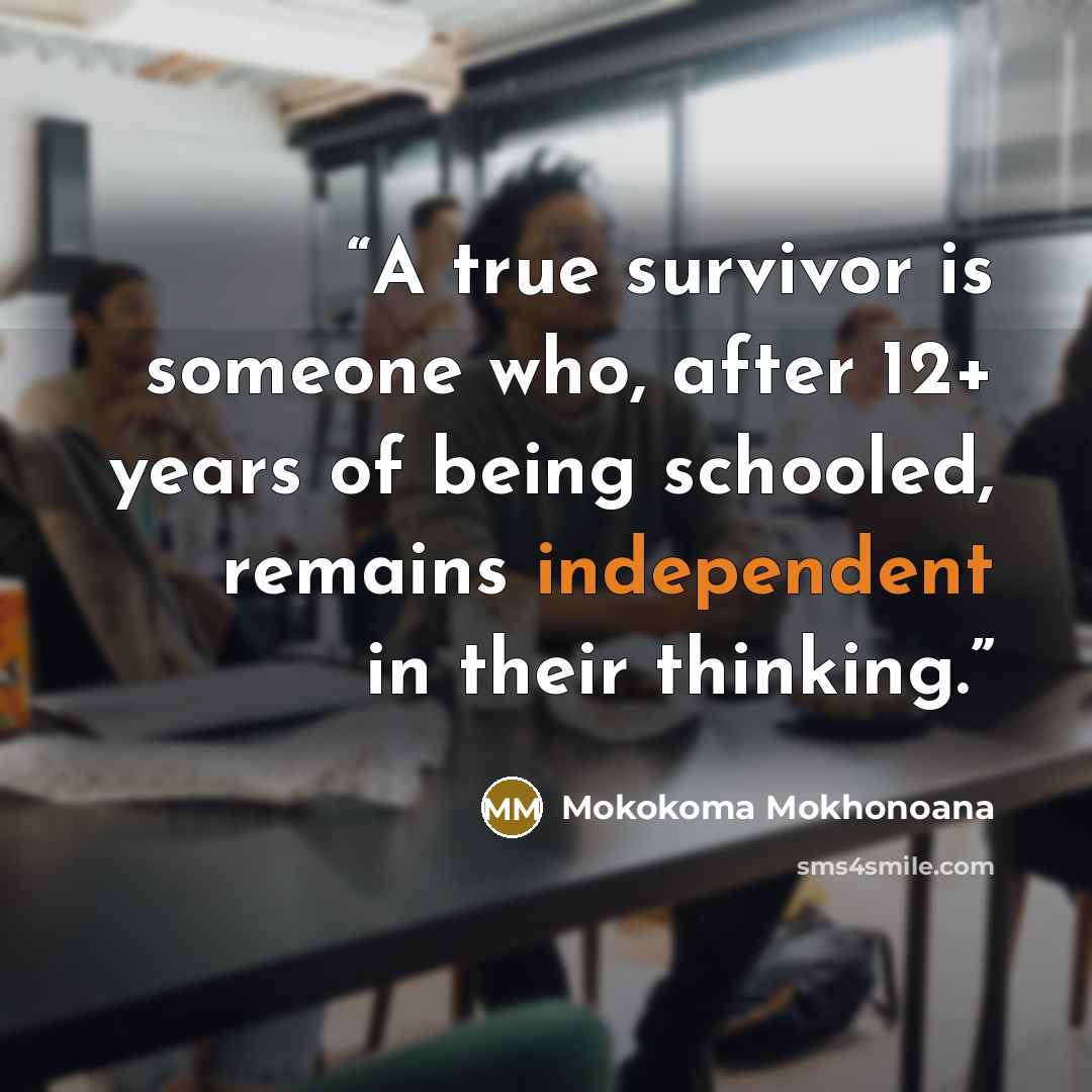 “A true survivor is someone who, after 12+ years of being schooled, remains independent in their thinking.” quote by Mokokoma Mokhonoana