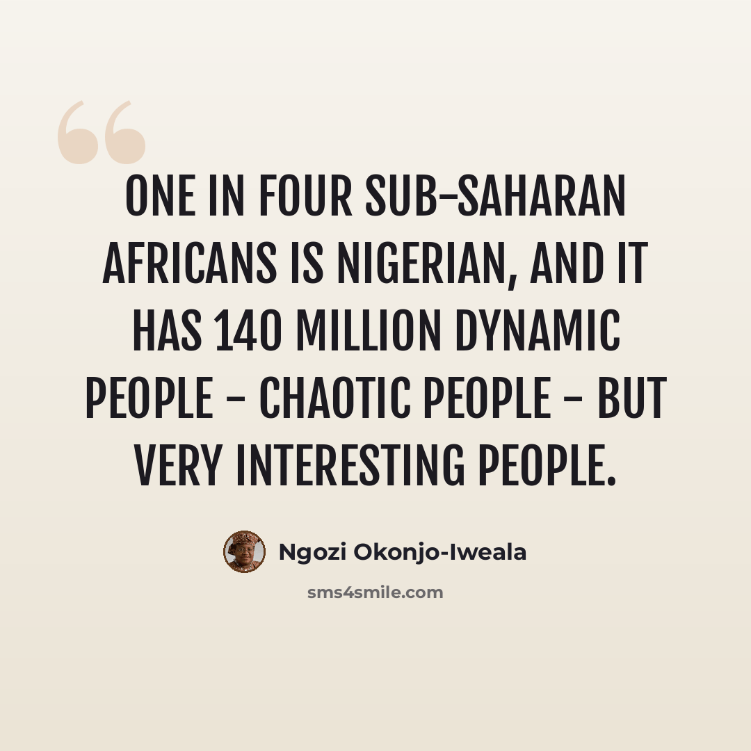 “One in four sub-Saharan Africans is Nigerian, and it has 140 million dynamic people - chaotic people - but very interesting people.” quote by Ngozi Okonjo-Iweala