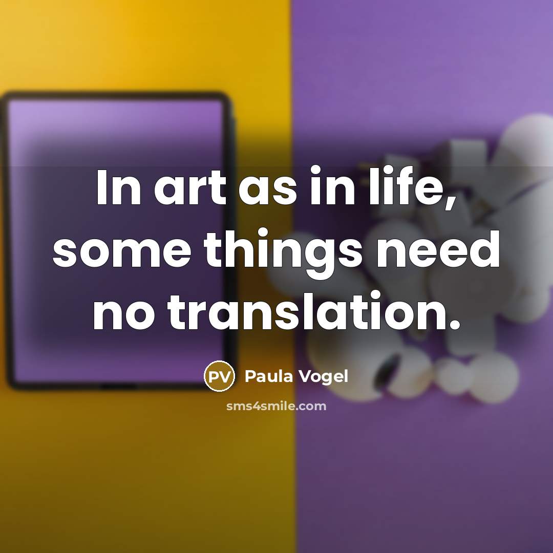 “In art as in life, some things need no translation.” quote by Paula Vogel