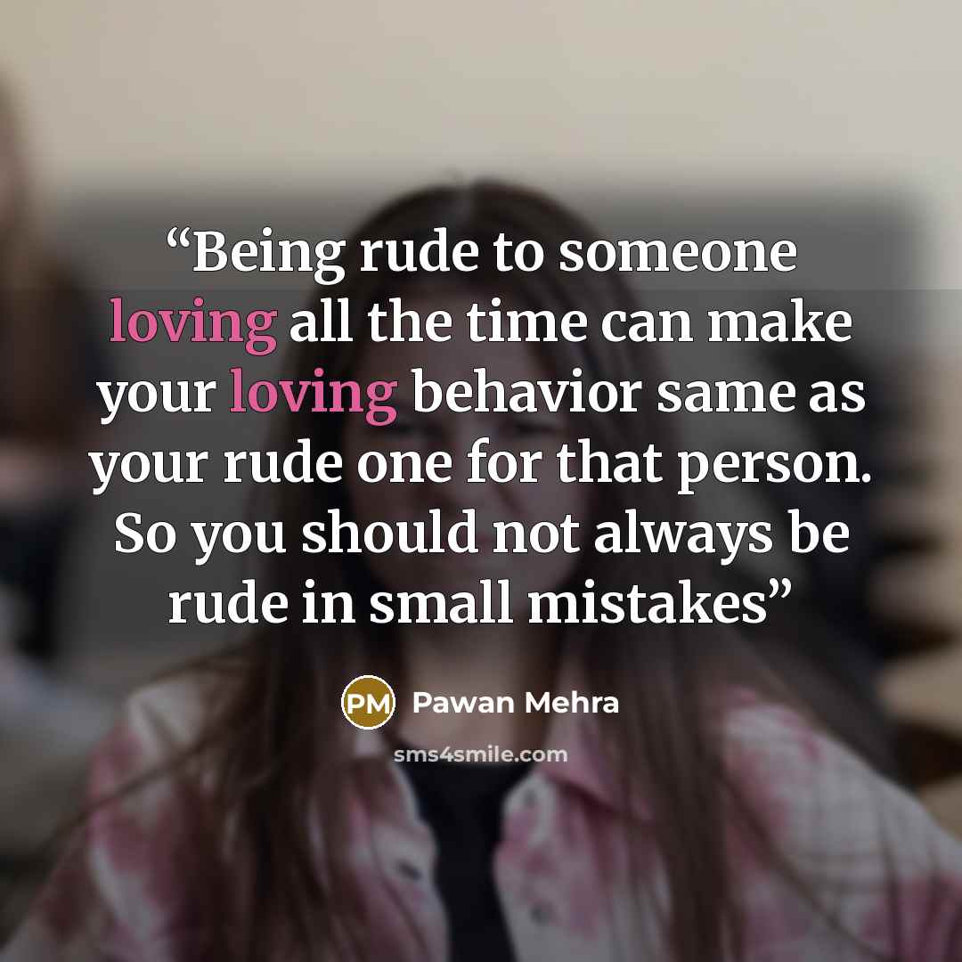 “Being rude to someone loving all the time can make your loving behavior same as your rude one for that person. So you should not always be rude in small mistakes” quote by Pawan Mehra