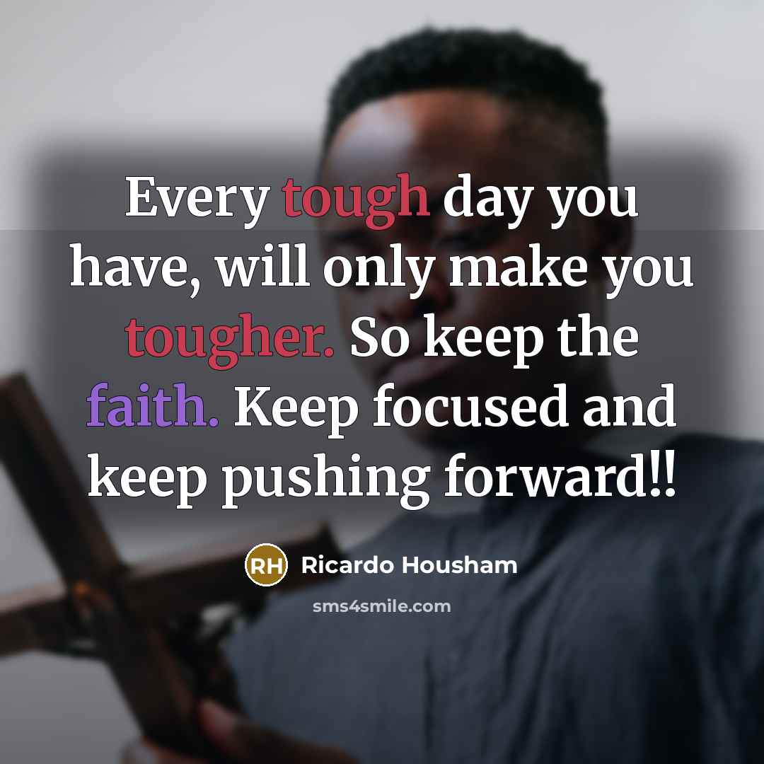 “Every tough day you have, will only make you tougher. So keep the faith. Keep focused and keep pushing forward!!” quote by Ricardo Housham