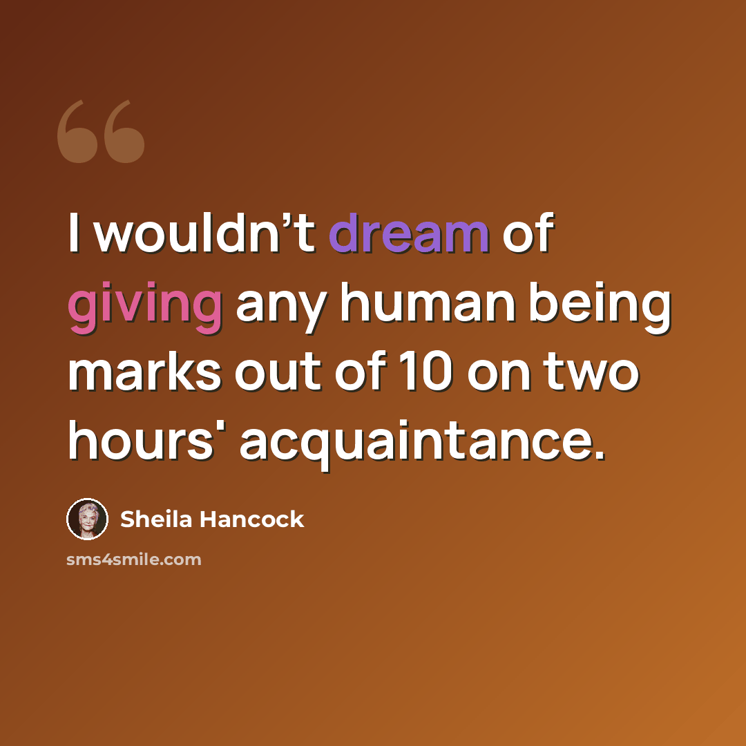 “I wouldn't dream of giving any human being marks out of 10 on two hours' acquaintance.” quote by Sheila Hancock