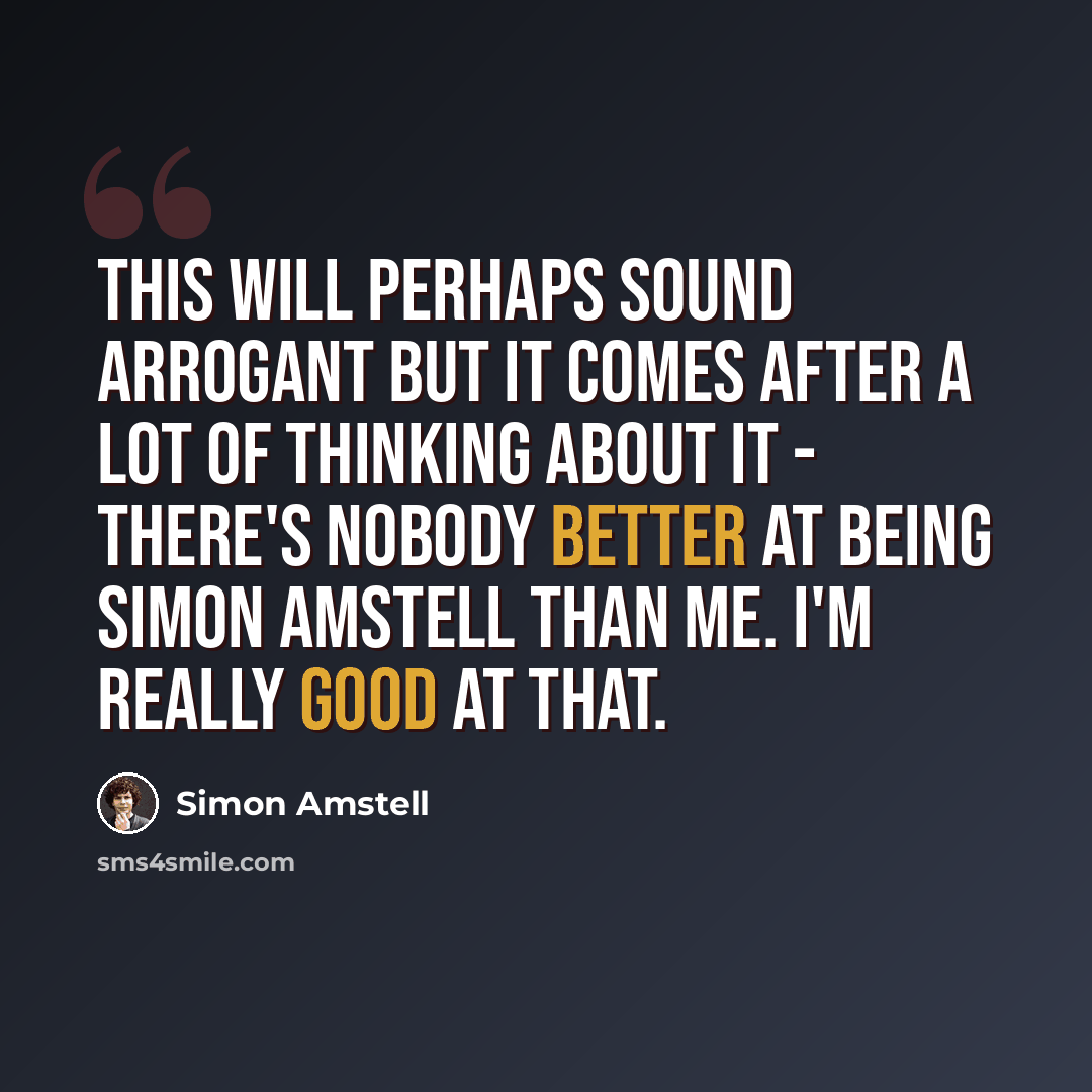 “This will perhaps sound arrogant but it comes after a lot of thinking about it - there's nobody better at being Simon Amstell than me. I'm really good at that.” quote by Simon Amstell