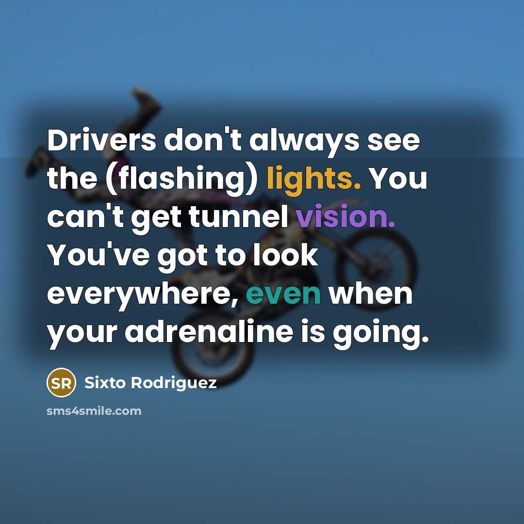 “Drivers don't always see the (flashing) lights. You can't get tunnel vision. You've got to look everywhere, even when your adrenaline is going.” quote by Sixto Rodriguez