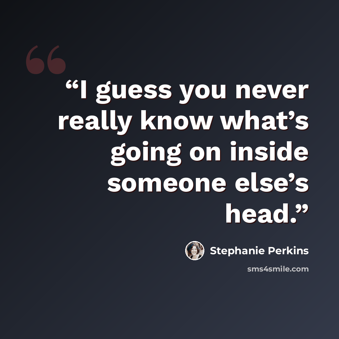 “I guess you never really know what’s going on inside someone else’s head.” quote by Stephanie Perkins