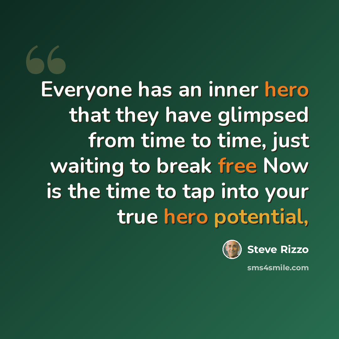 “Everyone has an inner hero that they have glimpsed from time to time, just waiting to break free Now is the time to tap into your true hero potential,” quote by Steve Rizzo