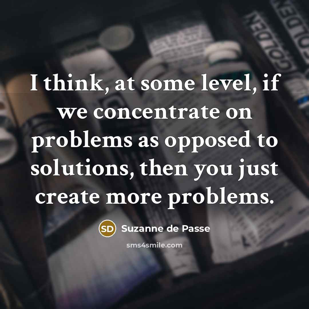 “I think, at some level, if we concentrate on problems as opposed to solutions, then you just create more problems.” quote by Suzanne de Passe