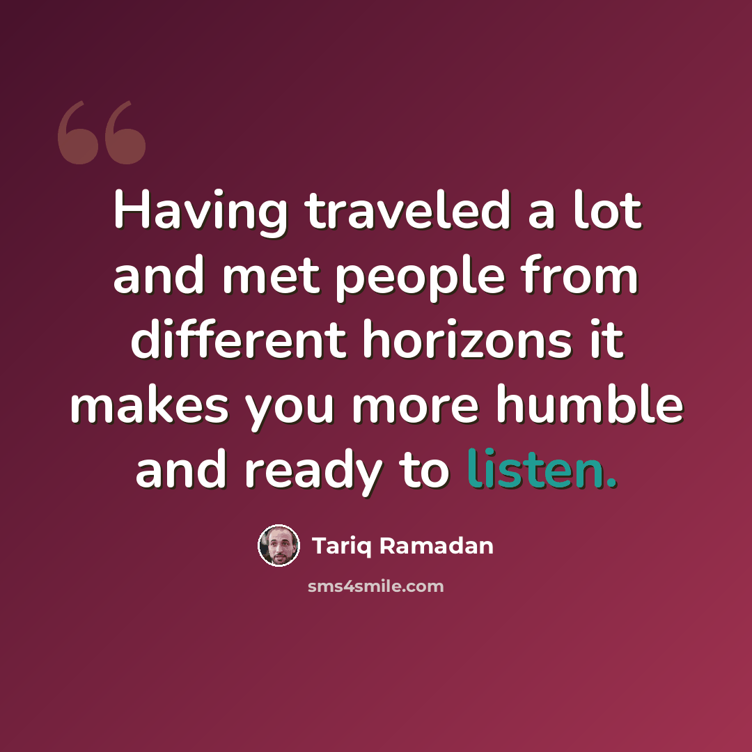 “Having traveled a lot and met people from different horizons it makes you more humble and ready to listen.” quote by Tariq Ramadan