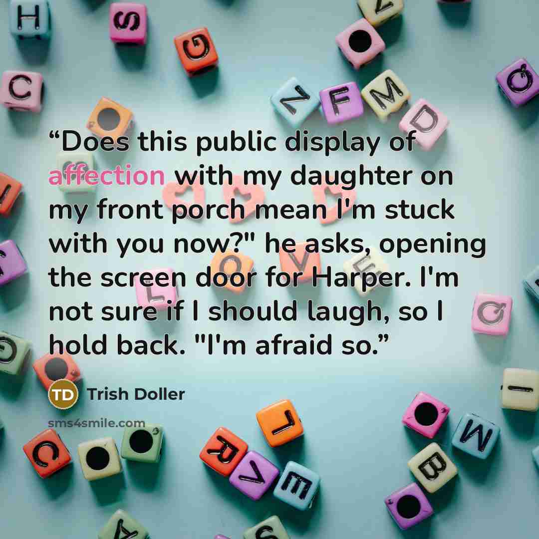 “Does this public display of affection with my daughter on my front porch mean I'm stuck with you now?" he asks, opening the screen door for Harper. I'm not sure if I should laugh, so I hold back. "I'm afraid so.” quote by Trish Doller