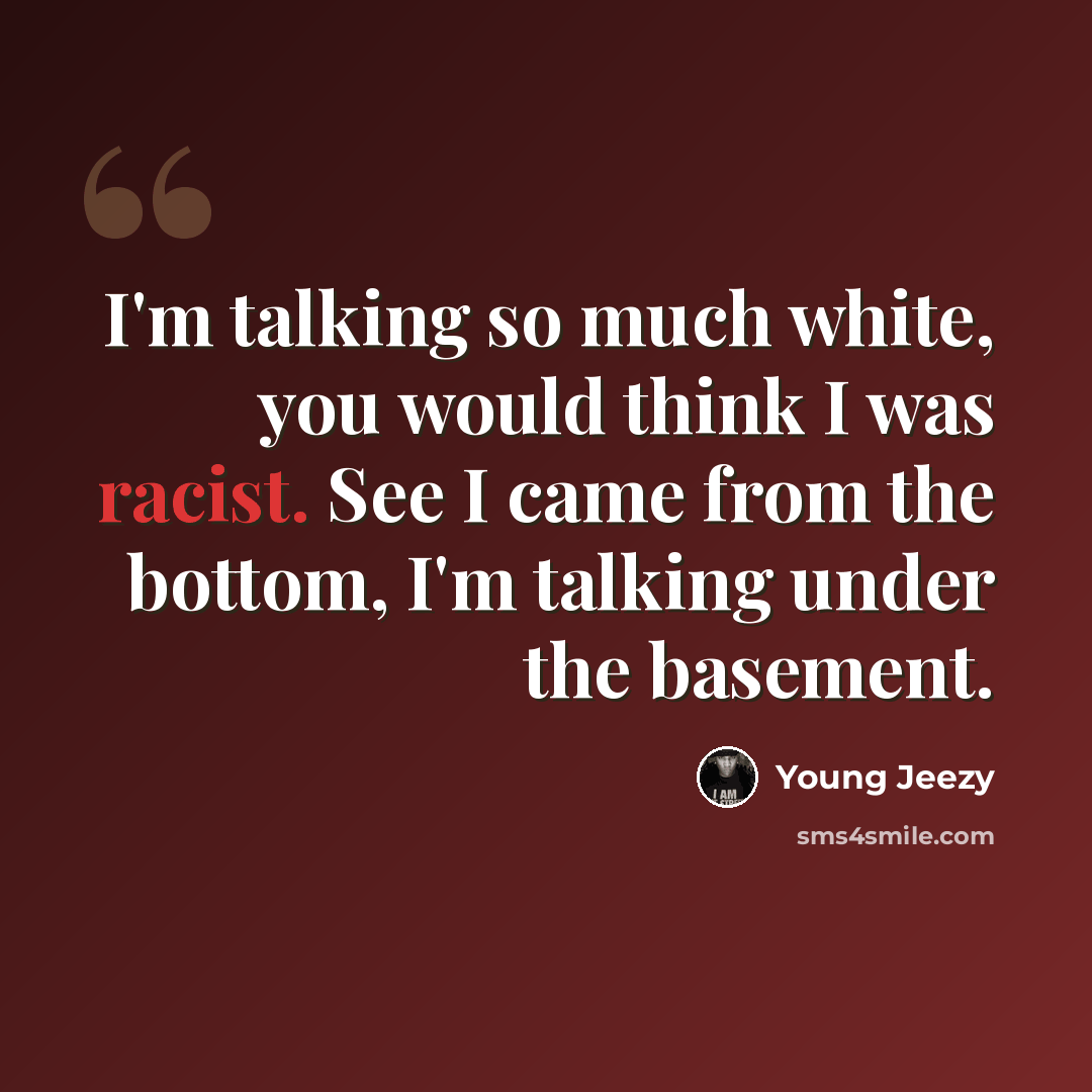 “I'm talking so much white, you would think I was racist. See I came from the bottom, I'm talking under the basement.” quote by Young Jeezy