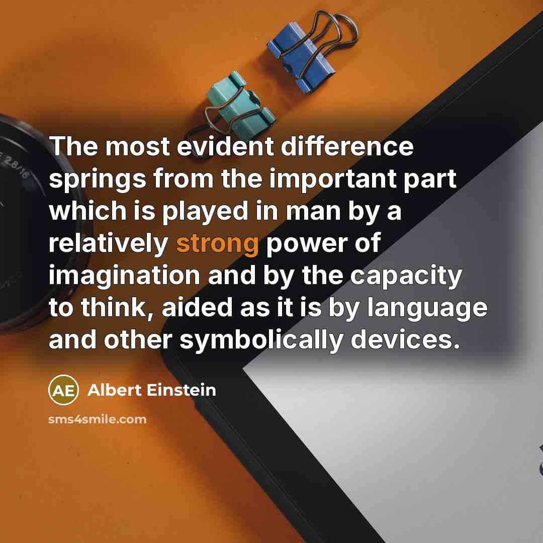 “The most evident difference springs from the important part which is played in man by a relatively strong power of imagination and by the capacity to think, aided as it is by language and other symbolically devices.” quote by Albert Einstein