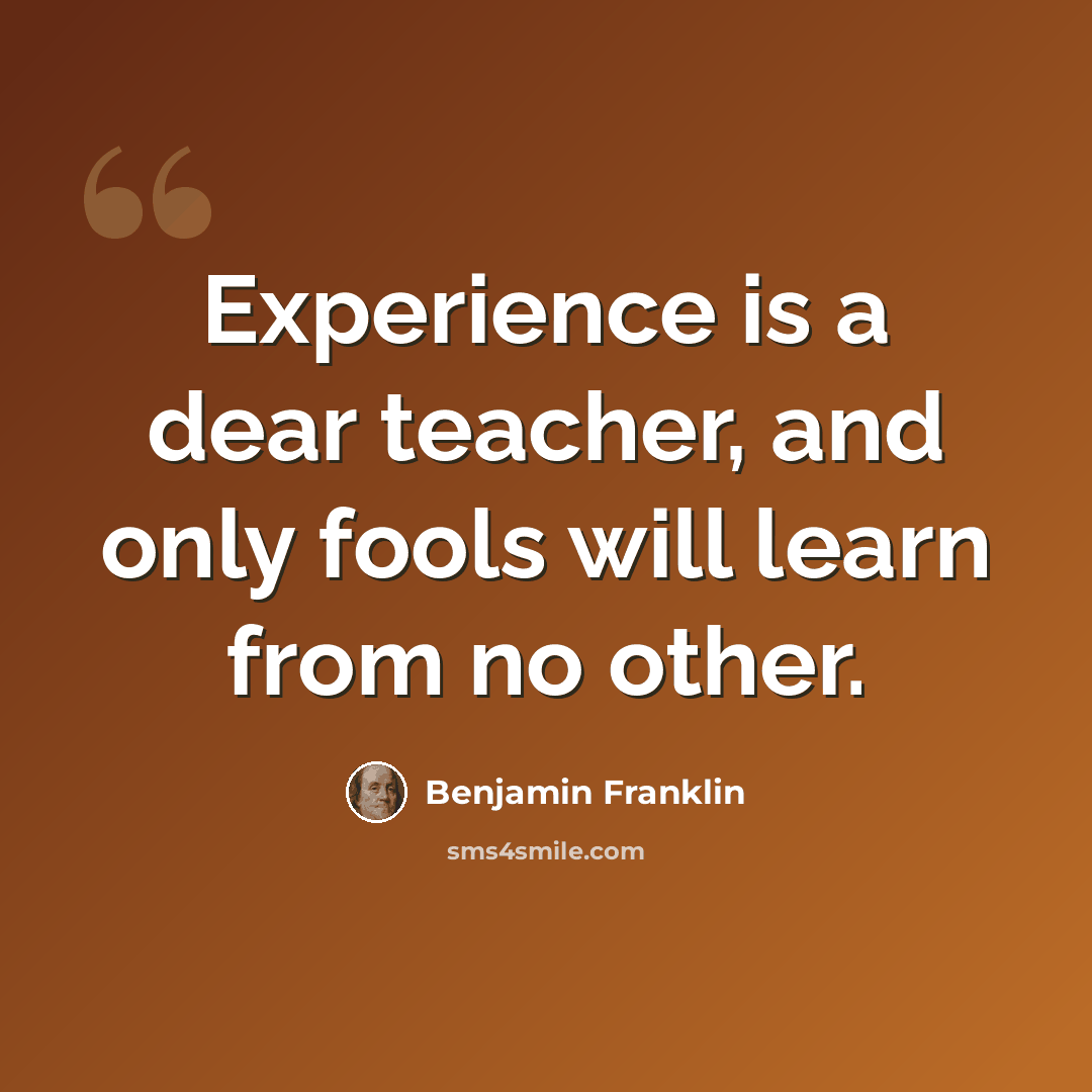 “Experience is a dear teacher, and only fools will learn from no other.” quote by Benjamin Franklin