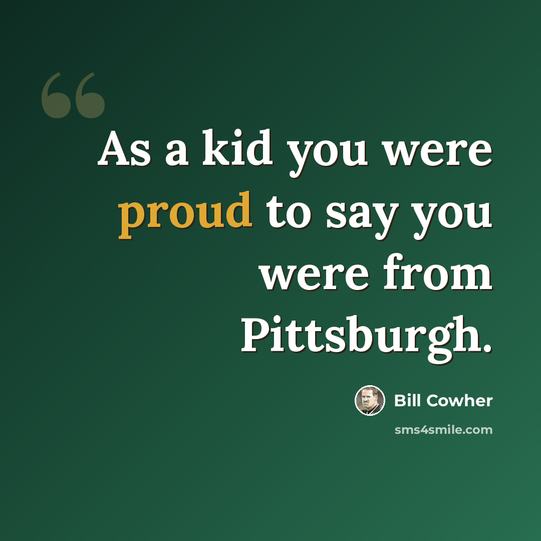 “As a kid you were proud to say you were from Pittsburgh.” quote by Bill Cowher