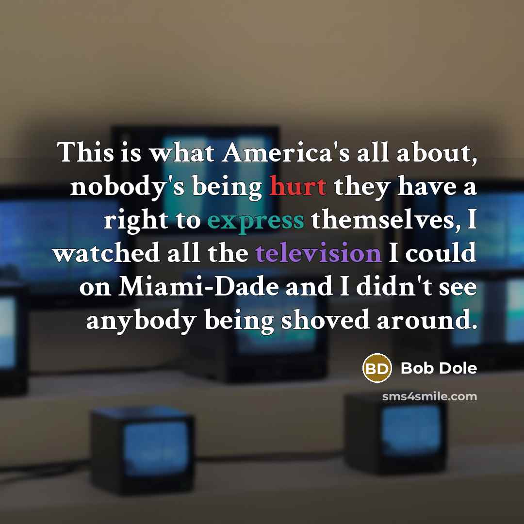 “This is what America's all about, nobody's being hurt they have a right to express themselves, I watched all the television I could on Miami-Dade and I didn't see anybody being shoved around.” quote by Bob Dole