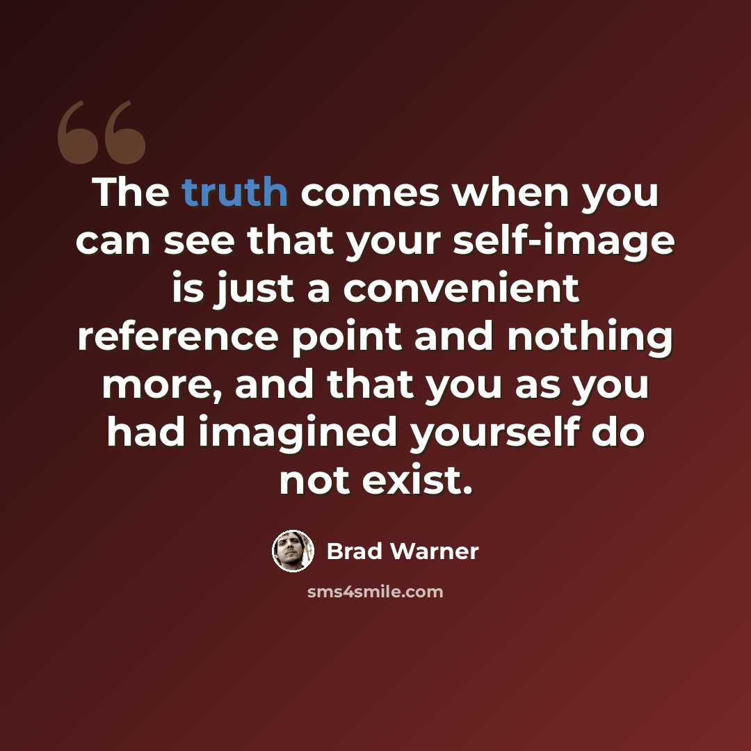 “The truth comes when you can see that your self-image is just a convenient reference point and nothing more, and that you as you had imagined yourself do not exist.” quote by Brad Warner