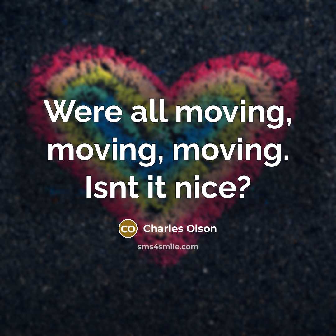 “Were all moving, moving, moving. Isnt it nice?” quote by Charles Olson