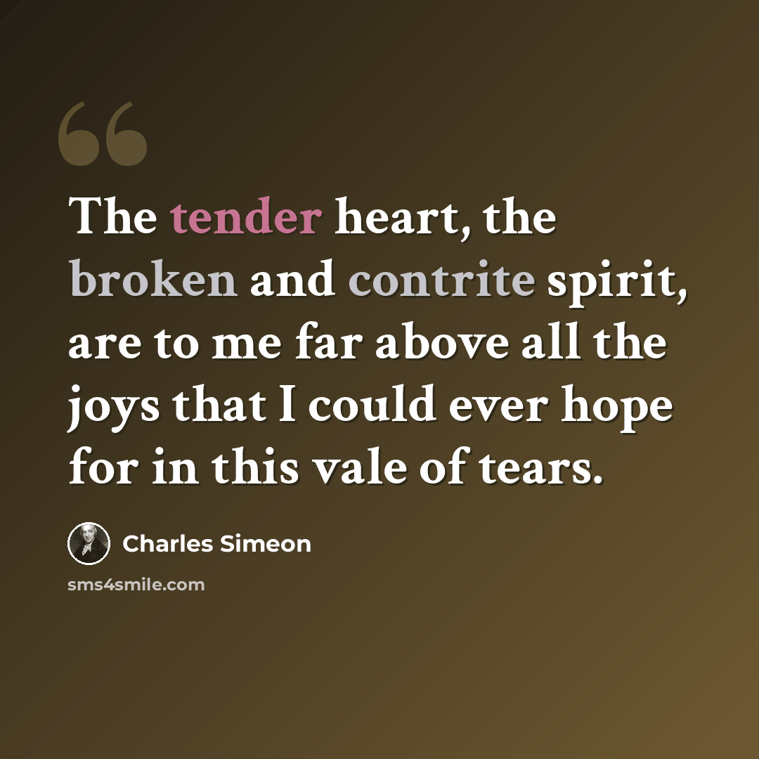 “The tender heart, the broken and contrite spirit, are to me far above all the joys that I could ever hope for in this vale of tears.” quote by Charles Simeon