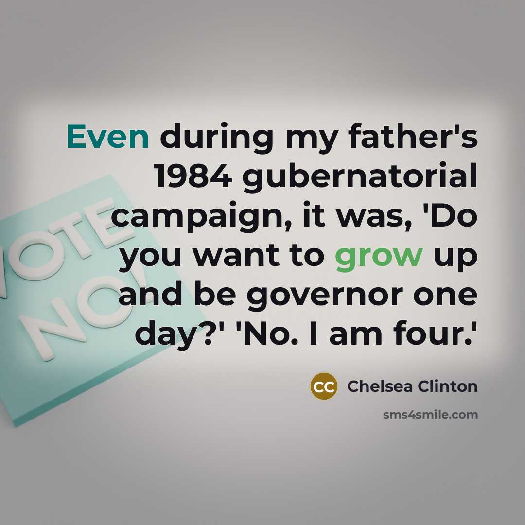 “Even during my father's 1984 gubernatorial campaign, it was, 'Do you want to grow up and be governor one day?' 'No. I am four.'” quote by Chelsea Clinton