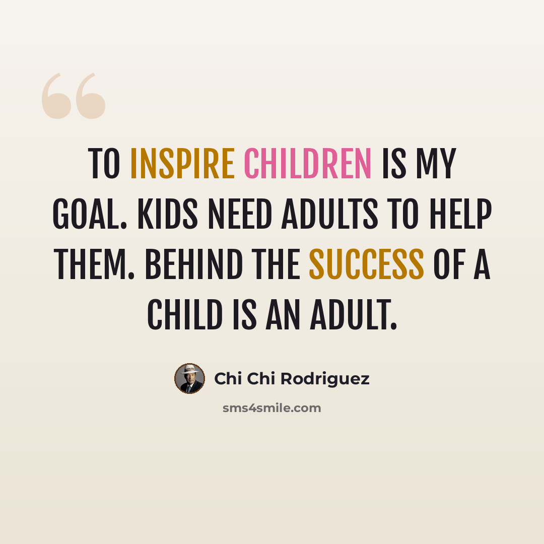 “To inspire children is my goal. Kids need adults to help them. Behind the success of a child is an adult.” quote by Chi Chi Rodriguez