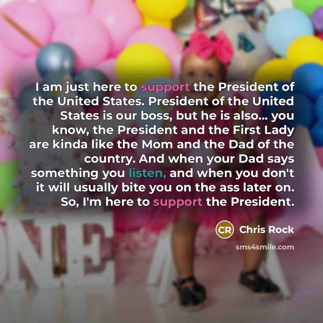 “I am just here to support the President of the United States. President of the United States is our boss, but he is also... you know, the President and the First Lady are kinda like the Mom and the Dad of the country. And when your Dad says something you listen, and when you don't it will usually…” quote by Chris Rock