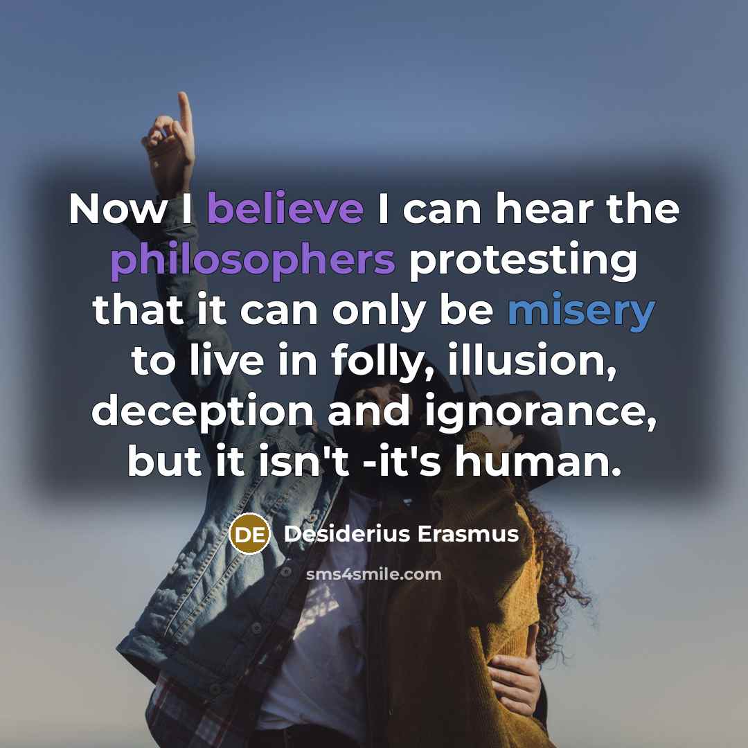 “Now I believe I can hear the philosophers protesting that it can only be misery to live in folly, illusion, deception and ignorance, but it isn't -it's human.” quote by Desiderius Erasmus