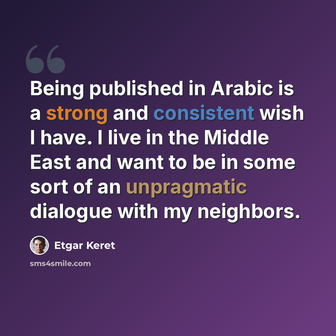 “Being published in Arabic is a strong and consistent wish I have. I live in the Middle East and want to be in some sort of an unpragmatic dialogue with my neighbors.” quote by Etgar Keret