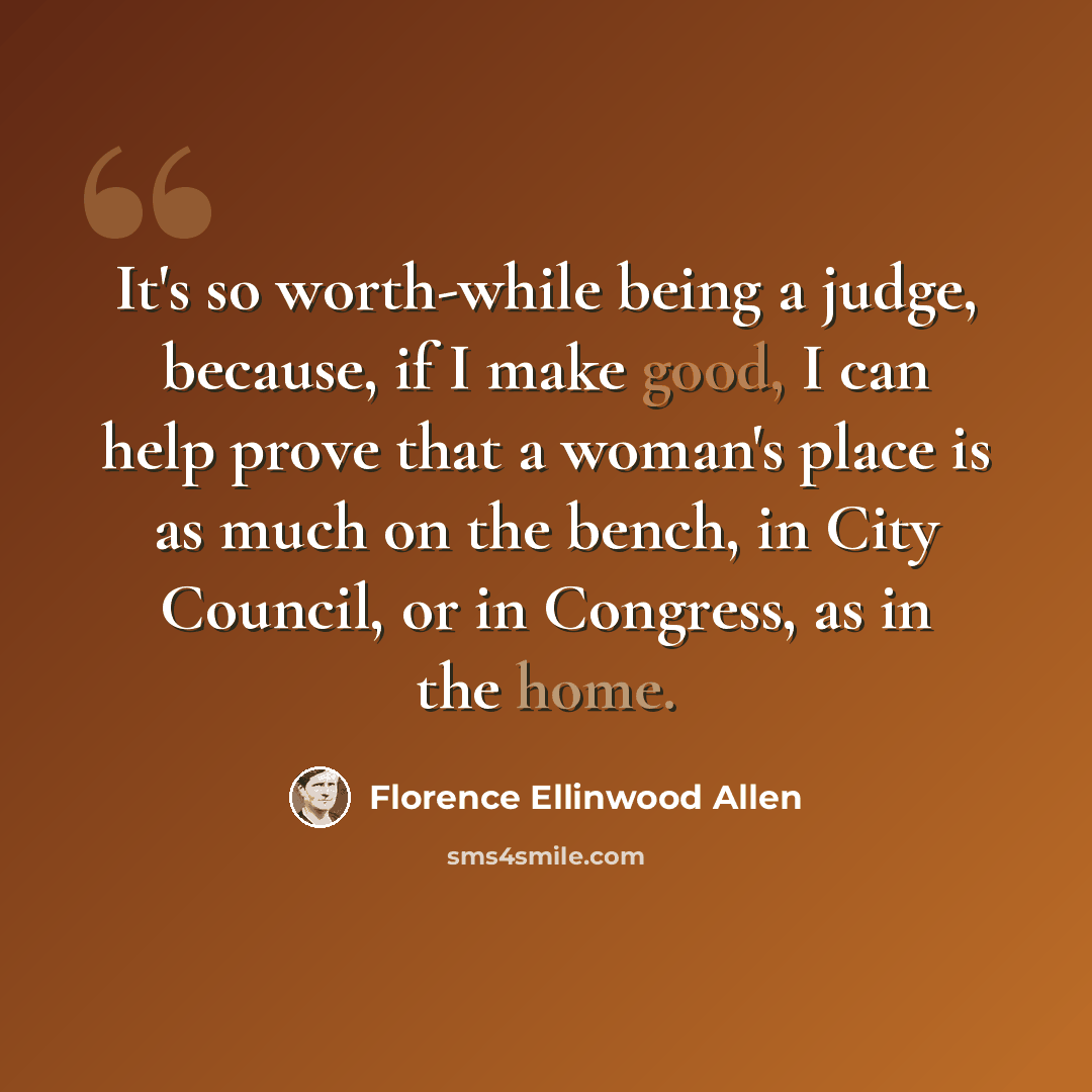 “It's so worth-while being a judge, because, if I make good, I can help prove that a woman's place is as much on the bench, in City Council, or in Congress, as in the home.” quote by Florence Ellinwood Allen