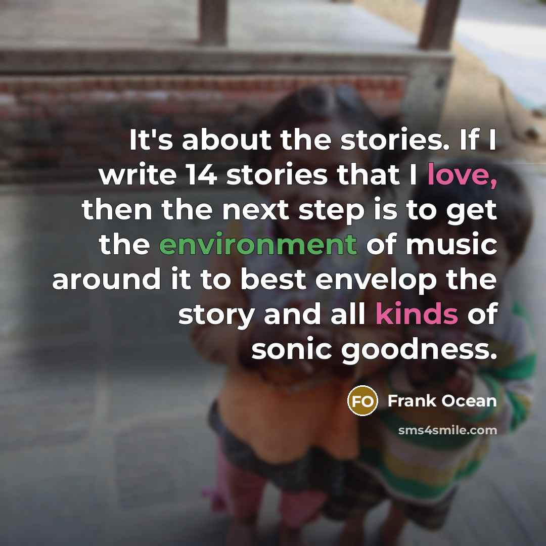 “It's about the stories. If I write 14 stories that I love, then the next step is to get the environment of music around it to best envelop the story and all kinds of sonic goodness.” quote by Frank Ocean