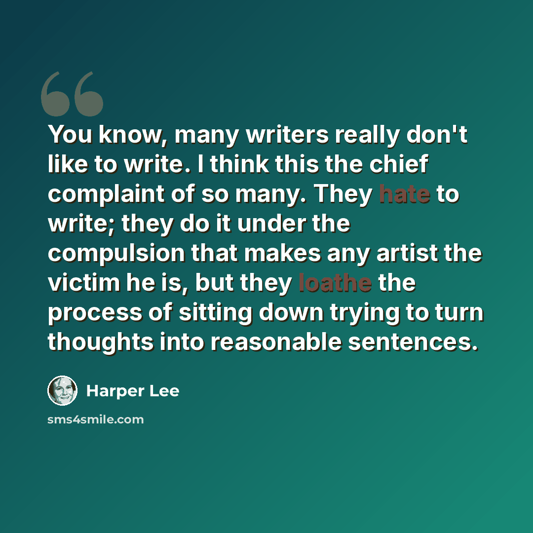 “You know, many writers really don't like to write. I think this the chief complaint of so many. They hate to write; they do it under the compulsion that makes any artist the victim he is, but they loathe the process of sitting down trying to turn thoughts into reasonable sentences.” quote by Harper Lee