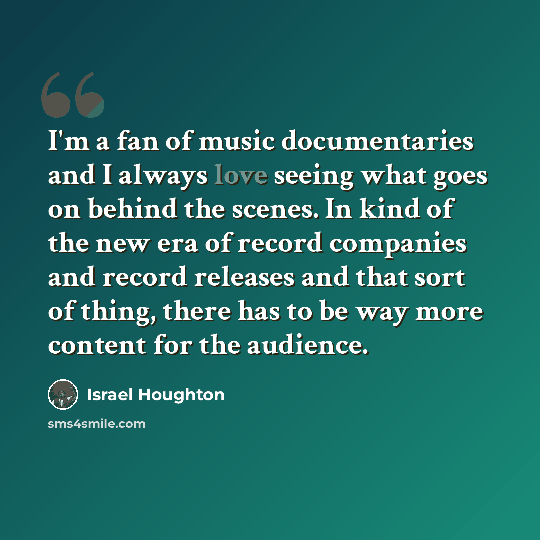 “I'm a fan of music documentaries and I always love seeing what goes on behind the scenes. In kind of the new era of record companies and record releases and that sort of thing, there has to be way more content for the audience.” quote by Israel Houghton