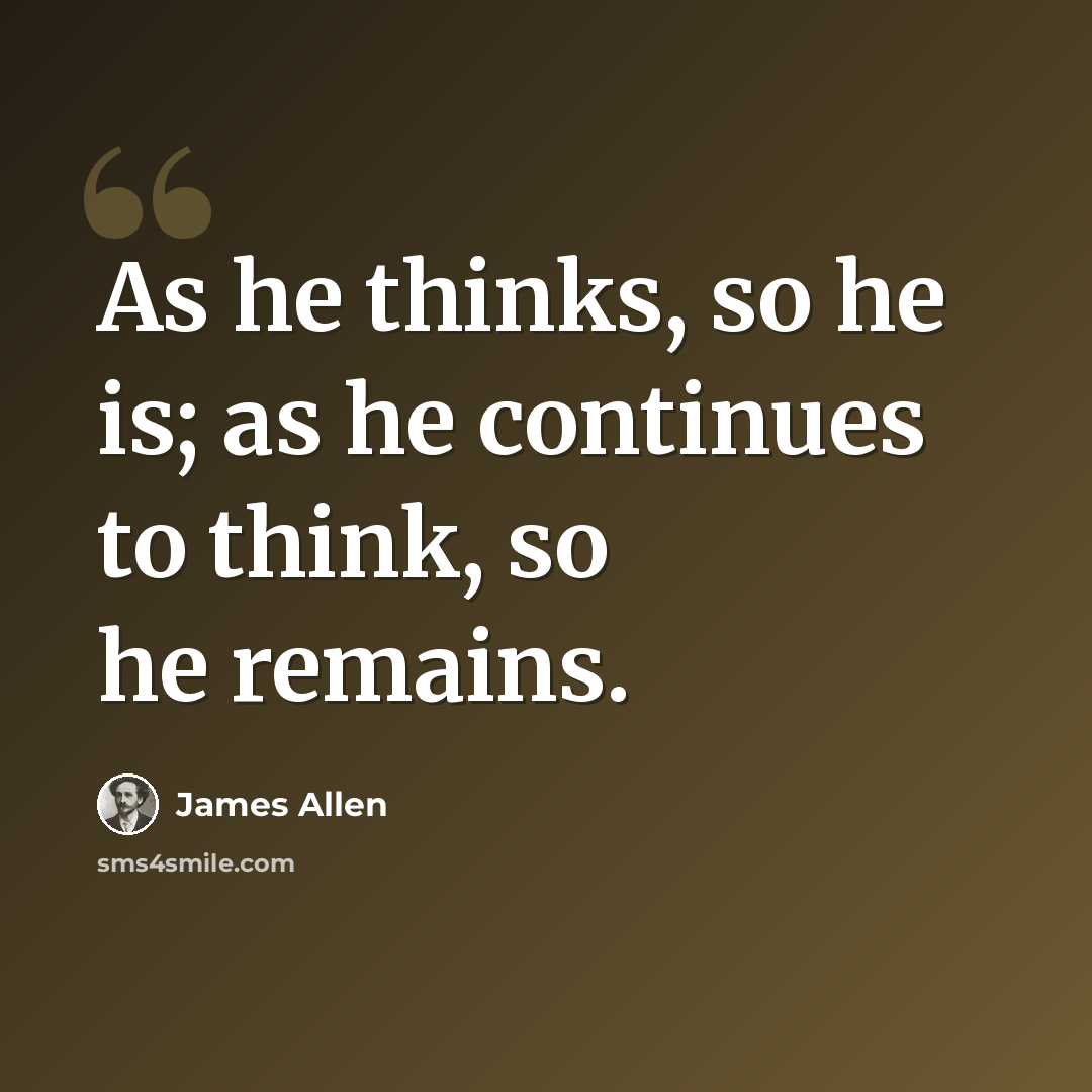“As he thinks, so he is; as he continues to think, so he remains.” quote by James Allen