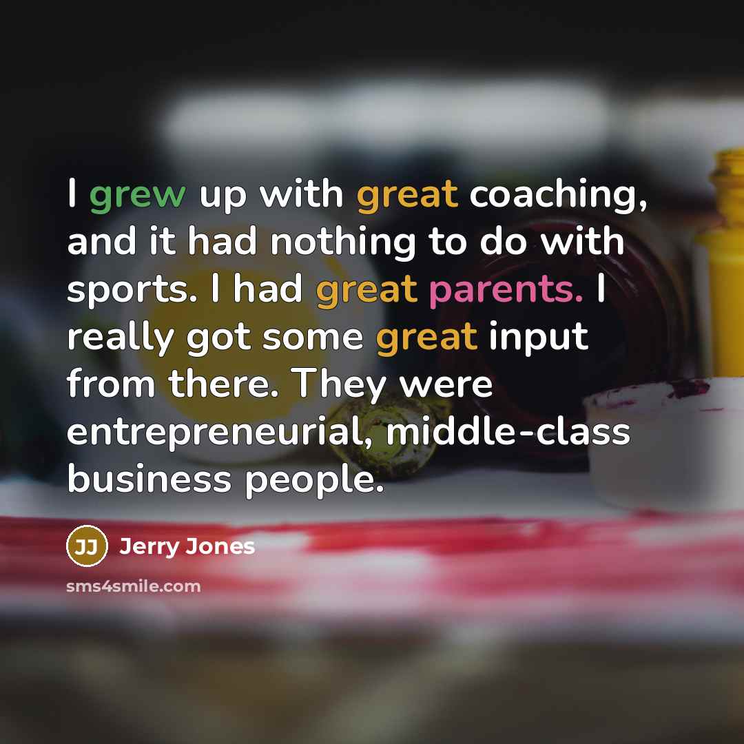 “I grew up with great coaching, and it had nothing to do with sports. I had great parents. I really got some great input from there. They were entrepreneurial, middle-class business people.” quote by Jerry Jones