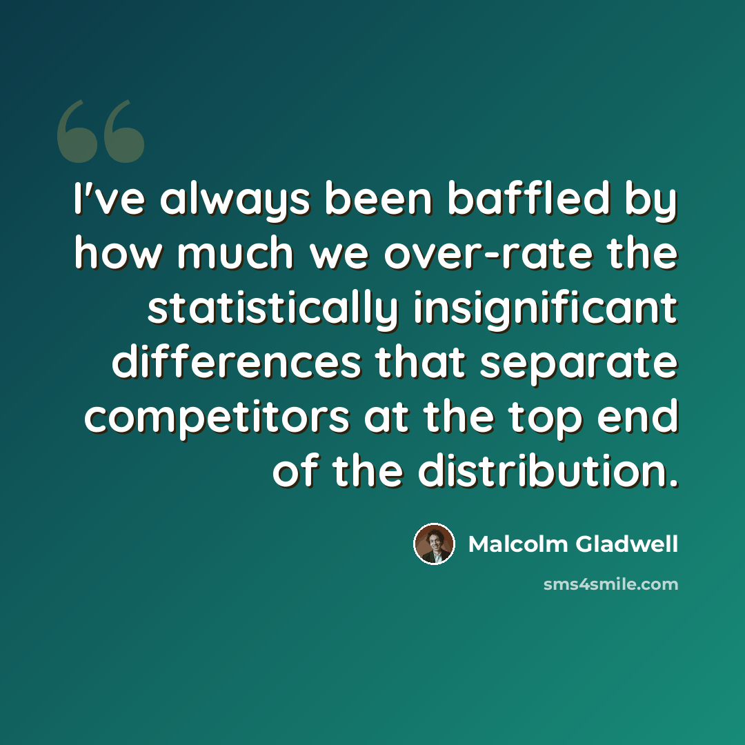 “I've always been baffled by how much we over-rate the statistically insignificant differences that separate competitors at the top end of the distribution.” quote by Malcolm Gladwell