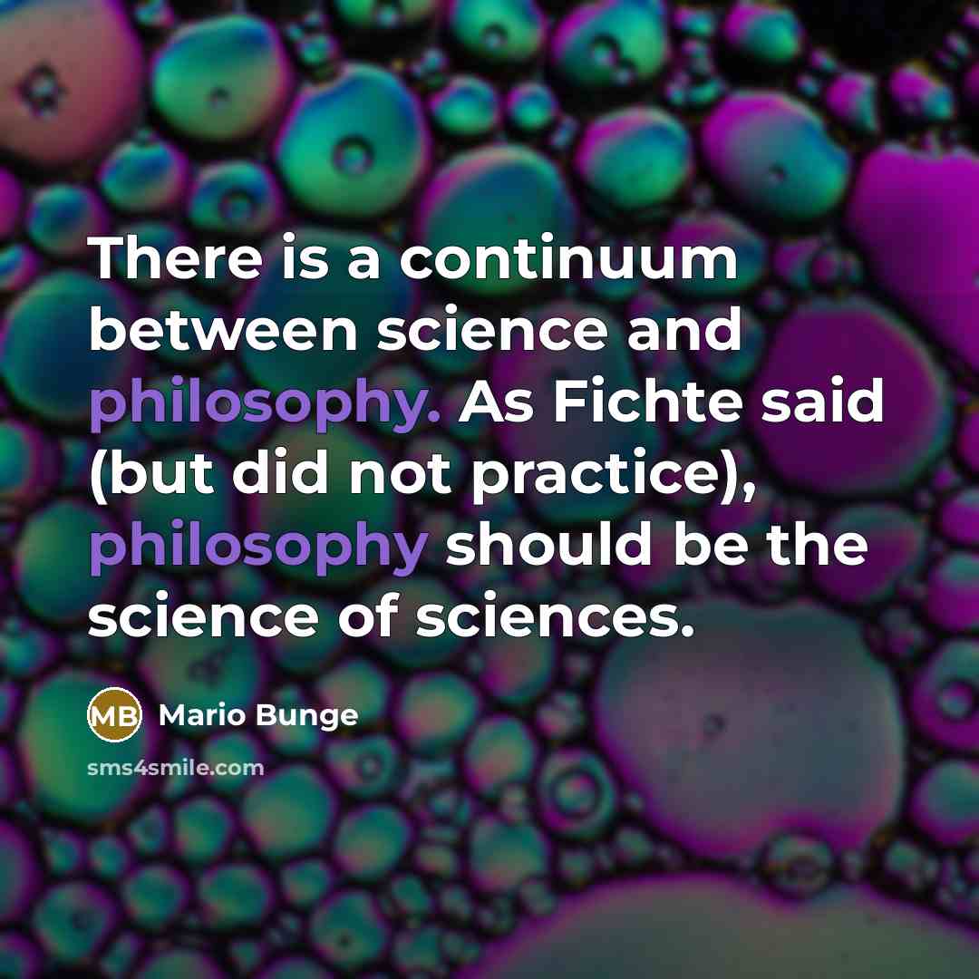 “There is a continuum between science and philosophy. As Fichte said (but did not practice), philosophy should be the science of sciences.” quote by Mario Bunge