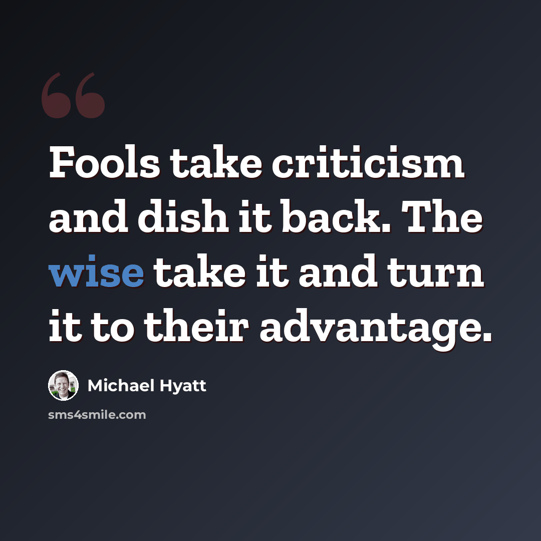 “Fools take criticism and dish it back. The wise take it and turn it to their advantage.” quote by Michael Hyatt