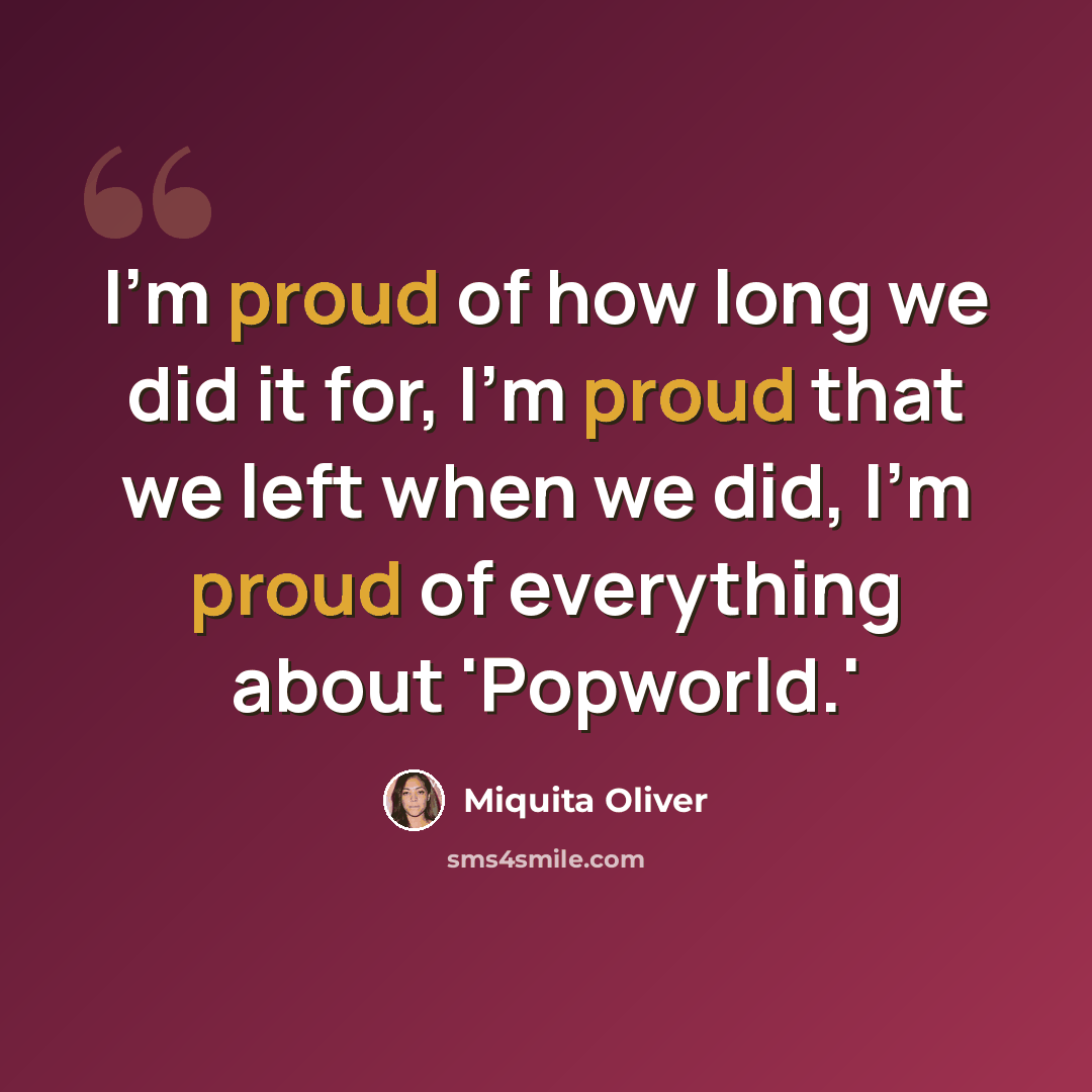 “I'm proud of how long we did it for, I'm proud that we left when we did, I'm proud of everything about 'Popworld.'” quote by Miquita Oliver