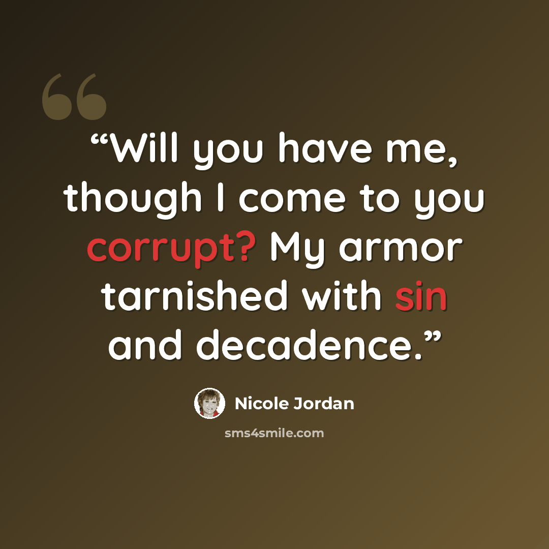 “Will you have me, though I come to you corrupt? My armor tarnished with sin and decadence.” quote by Nicole Jordan
