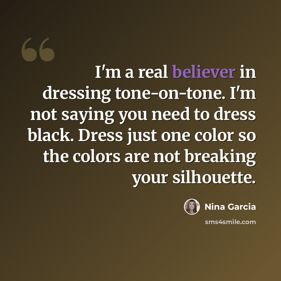 “I'm a real believer in dressing tone-on-tone. I'm not saying you need to dress black. Dress just one color so the colors are not breaking your silhouette.” quote by Nina Garcia