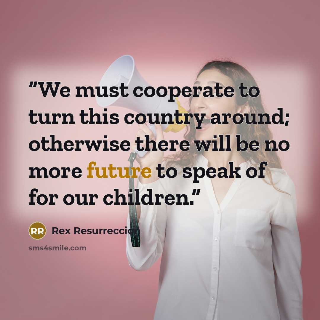 “We must cooperate to turn this country around; otherwise there will be no more future to speak of for our children.” quote by Rex Resurreccion