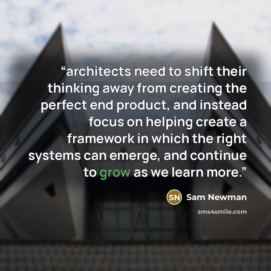 “architects need to shift their thinking away from creating the perfect end product, and instead focus on helping create a framework in which the right systems can emerge, and continue to grow as we learn more.” quote by Sam Newman