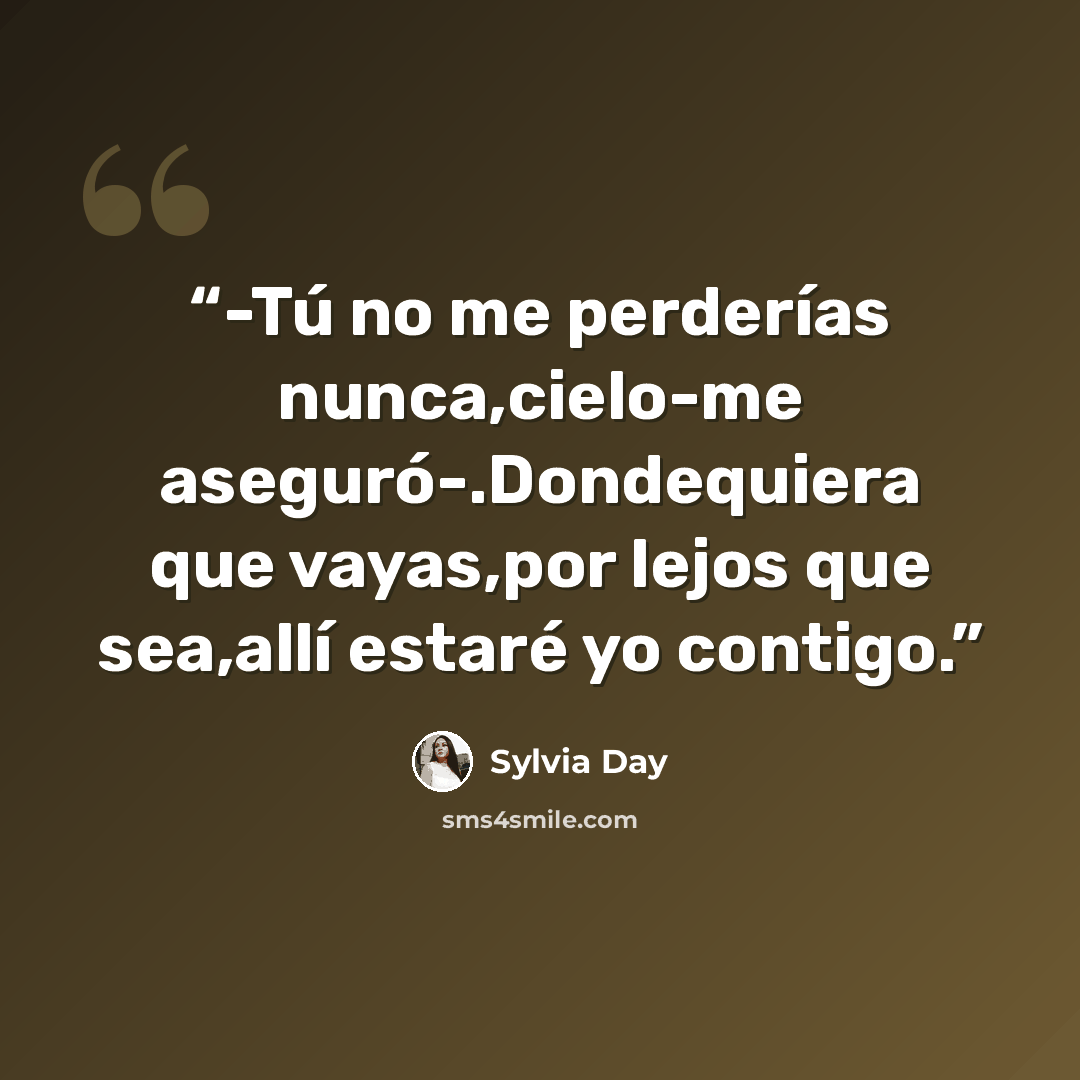 “-Tú no me perderías nunca,cielo-me aseguró-.Dondequiera que vayas,por lejos que sea,allí estaré yo contigo.” quote by Sylvia Day
