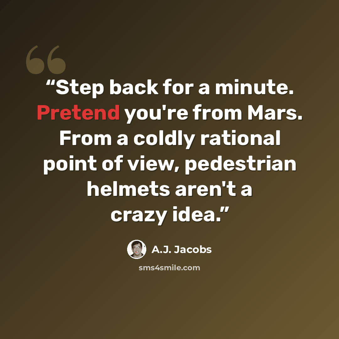 “Step back for a minute. Pretend you're from Mars. From a coldly rational point of view, pedestrian helmets aren't a crazy idea.” quote by A.J. Jacobs