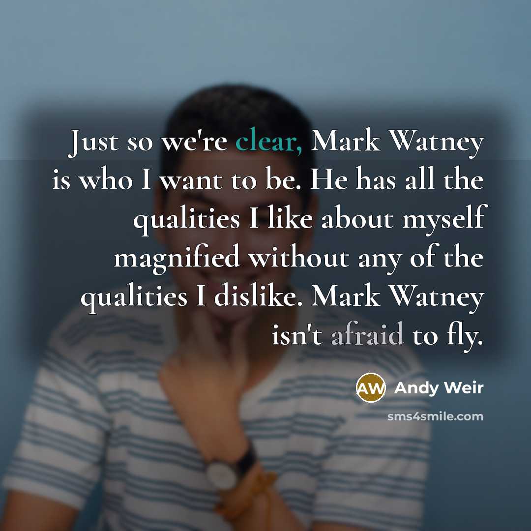 “Just so we're clear, Mark Watney is who I want to be. He has all the qualities I like about myself magnified without any of the qualities I dislike. Mark Watney isn't afraid to fly.” quote by Andy Weir