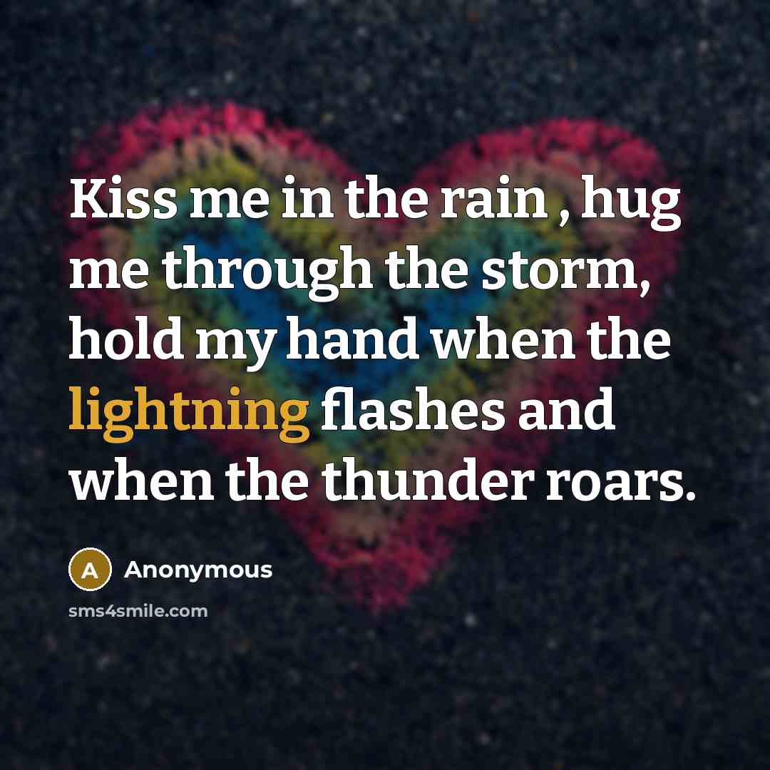 “Kiss me in the rain , hug me through the storm, hold my hand when the lightning flashes and when the thunder roars.” quote by Anonymous