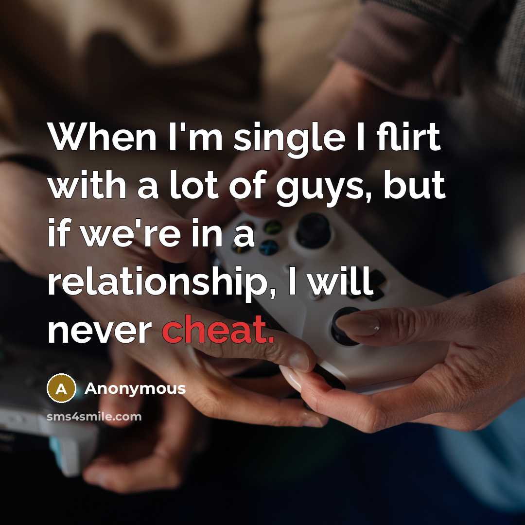 “When I'm single I flirt with a lot of guys, but if we're in a relationship, I will never cheat.” quote by Anonymous